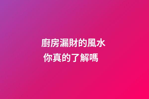 廚房漏財的風水  你真的了解嗎